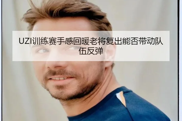 UZI训练赛手感回暖老将复出能否带动队伍反弹