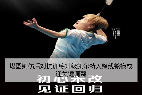 塔图姆伤后对抗训练升级凯尔特人锋线轮换或迎关键调整